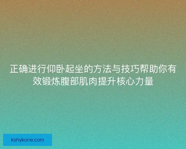 正确进行仰卧起坐的方法与技巧帮助你有效锻炼腹部肌肉提升核心力量