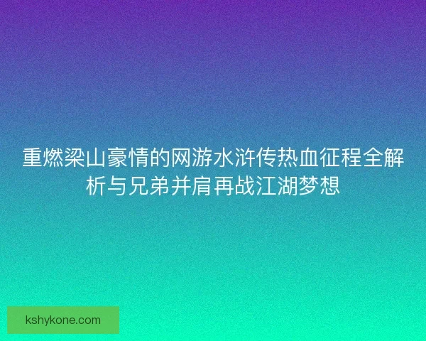 重燃梁山豪情的网游水浒传热血征程全解析与兄弟并肩再战江湖梦想