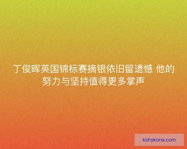 丁俊晖英国锦标赛摘银依旧留遗憾 他的努力与坚持值得更多掌声