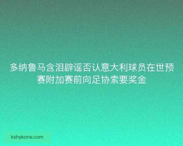多纳鲁马含泪辟谣否认意大利球员在世预赛附加赛前向足协索要奖金