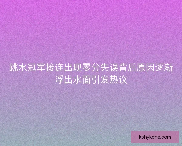 跳水冠军接连出现零分失误背后原因逐渐浮出水面引发热议
