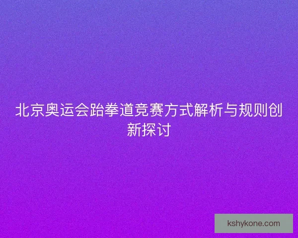 北京奥运会跆拳道竞赛方式解析与规则创新探讨